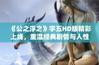 《公之浮之》字五HD版精彩上线，重温经典剧情与人性思考