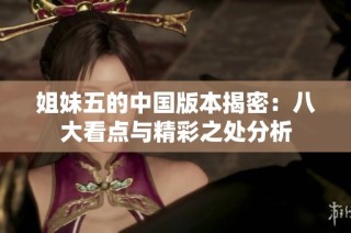 姐妹五的中国版本揭密：八大看点与精彩之处分析