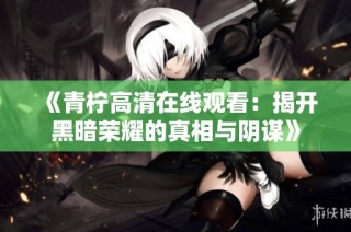 《青柠高清在线观看：揭开黑暗荣耀的真相与阴谋》
