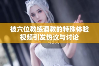 被六位教练调教的特殊体验视频引发热议与讨论