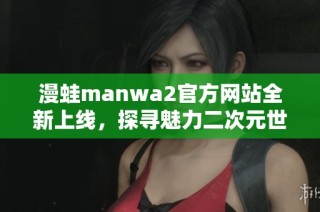 漫蛙manwa2官方网站全新上线，探寻魅力二次元世界