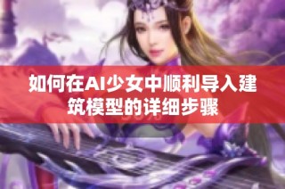 如何在AI少女中顺利导入建筑模型的详细步骤