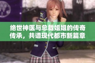 绝世神医与总裁姐姐的传奇传承，共谱现代都市新篇章