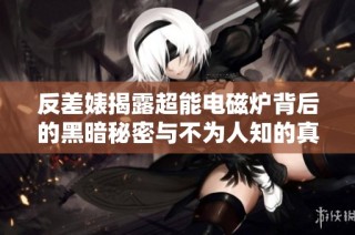 反差婊揭露超能电磁炉背后的黑暗秘密与不为人知的真相