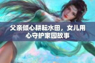 父亲倾心耕耘水田，女儿用心守护家园故事