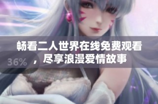 畅看二人世界在线免费观看，尽享浪漫爱情故事