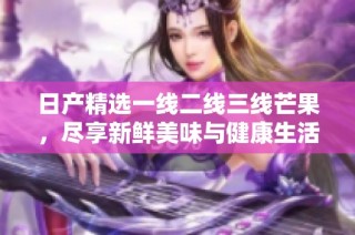 日产精选一线二线三线芒果，尽享新鲜美味与健康生活