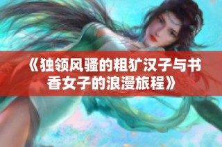 《独领风骚的粗犷汉子与书香女子的浪漫旅程》