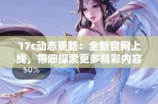 17c动态更新：全新官网上线，带您探索更多精彩内容