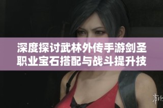 深度探讨武林外传手游剑圣职业宝石搭配与战斗提升技巧