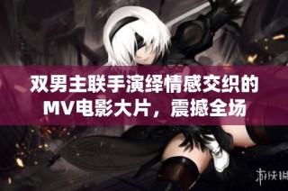 双男主联手演绎情感交织的MV电影大片，震撼全场