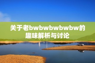 关于老bwbwbwbwbw的趣味解析与讨论