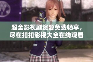 超全影视剧资源免费畅享，尽在扣扣影视大全在线观看