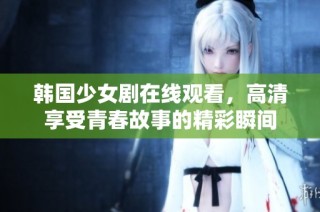 韩国少女剧在线观看，高清享受青春故事的精彩瞬间