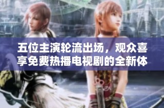 五位主演轮流出场，观众喜享免费热播电视剧的全新体验