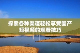 探索各种渠道轻松享受国产短视频的观看技巧
