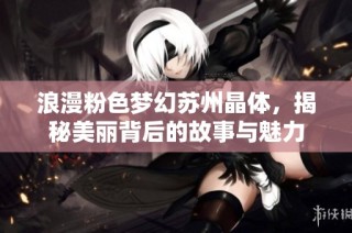浪漫粉色梦幻苏州晶体，揭秘美丽背后的故事与魅力