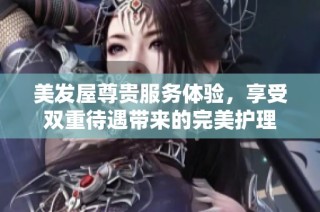 美发屋尊贵服务体验，享受双重待遇带来的完美护理