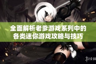 全面解析老爹游戏系列中的各类迷你游戏攻略与技巧
