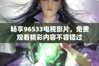 畅享96533电视影片，免费观看精彩内容不容错过