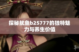 探秘鱿鱼b25777的独特魅力与养生价值