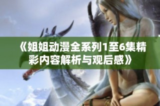 《姐姐动漫全系列1至6集精彩内容解析与观后感》