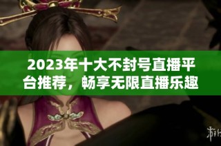 2023年十大不封号直播平台推荐，畅享无限直播乐趣