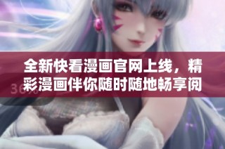全新快看漫画官网上线，精彩漫画伴你随时随地畅享阅读乐趣