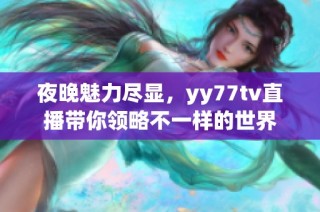 夜晚魅力尽显，yy77tv直播带你领略不一样的世界