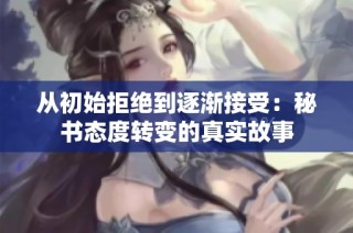 从初始拒绝到逐渐接受：秘书态度转变的真实故事