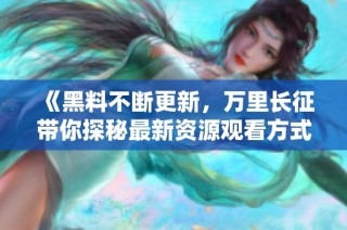 《黑料不断更新，万里长征带你探秘最新资源观看方式》