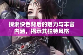 探索快色背后的魅力与丰富内涵，揭示其独特风格