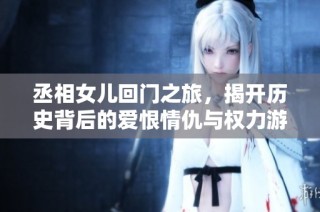 丞相女儿回门之旅，揭开历史背后的爱恨情仇与权力游戏