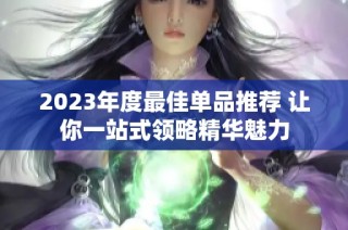 2023年度最佳单品推荐 让你一站式领略精华魅力