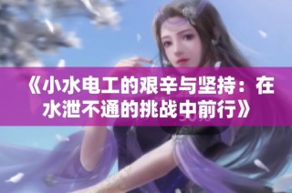 《小水电工的艰辛与坚持：在水泄不通的挑战中前行》