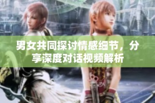 男女共同探讨情感细节，分享深度对话视频解析