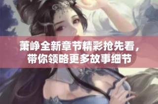 萧峥全新章节精彩抢先看，带你领略更多故事细节