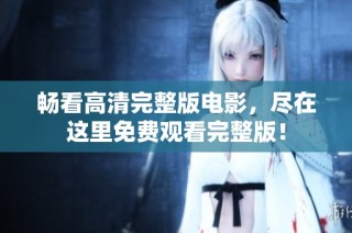畅看高清完整版电影，尽在这里免费观看完整版！