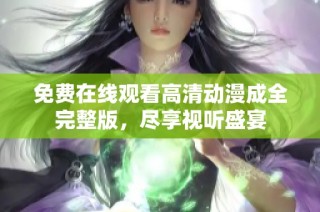 免费在线观看高清动漫成全完整版，尽享视听盛宴