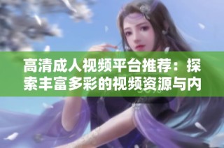 高清成人视频平台推荐：探索丰富多彩的视频资源与内容
