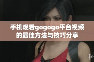 手机观看gogogo平台视频的最佳方法与技巧分享