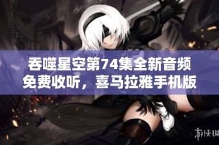 吞噬星空第74集全新音频免费收听，喜马拉雅手机版精彩上线