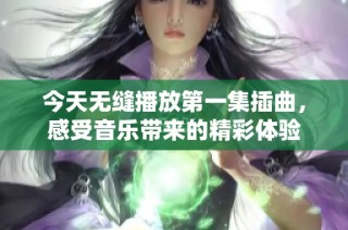 今天无缝播放第一集插曲，感受音乐带来的精彩体验