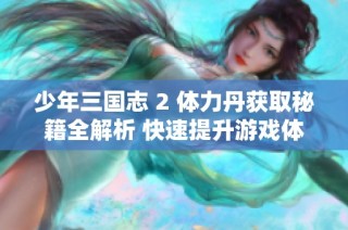 少年三国志 2 体力丹获取秘籍全解析 快速提升游戏体验的最佳攻略