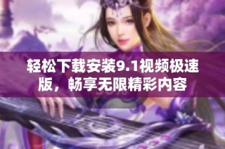 轻松下载安装9.1视频极速版，畅享无限精彩内容