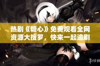 热剧《糖心》免费观看全网资源大搜罗，快来一起追剧吧！