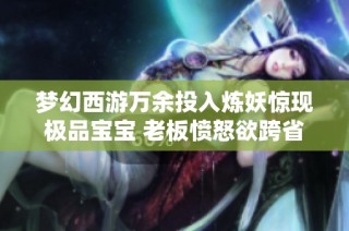 梦幻西游万余投入炼妖惊现极品宝宝 老板愤怒欲跨省找人算账