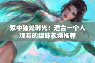 家中独处时光：适合一个人观看的趣味视频推荐