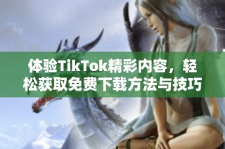 体验TikTok精彩内容，轻松获取免费下载方法与技巧