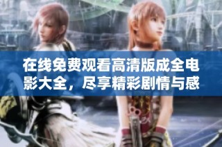 在线免费观看高清版成全电影大全，尽享精彩剧情与感人故事